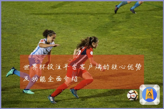 世界杯投注平台客户端的核心优势及功能全面介绍