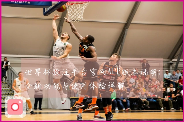 世界杯投注平台官网APP版本说明：全新功能与使用体验详解