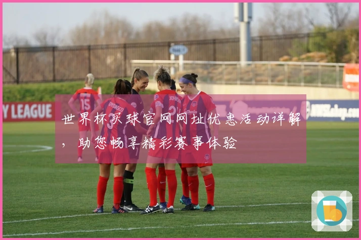 世界杯买球官网网址优惠活动详解，助您畅享精彩赛事体验