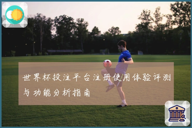 世界杯投注平台注册使用体验评测与功能分析指南