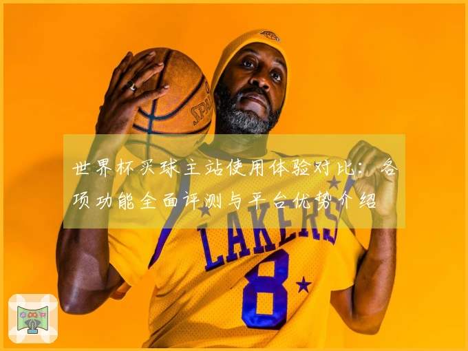 世界杯买球主站使用体验对比：各项功能全面评测与平台优势介绍