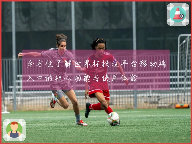 全方位了解世界杯投注平台移动端入口的核心功能与使用体验