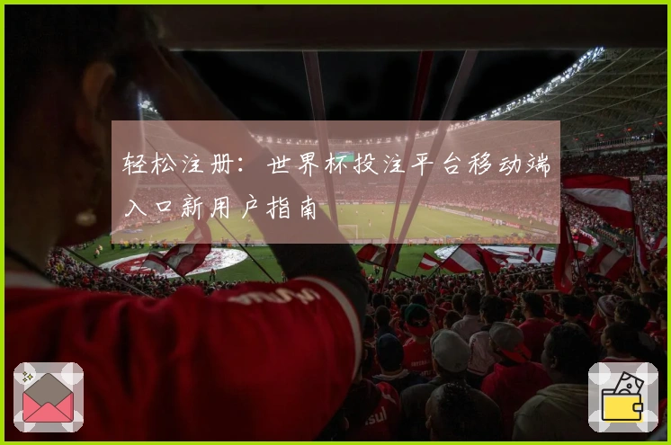 轻松注册：世界杯投注平台移动端入口新用户指南