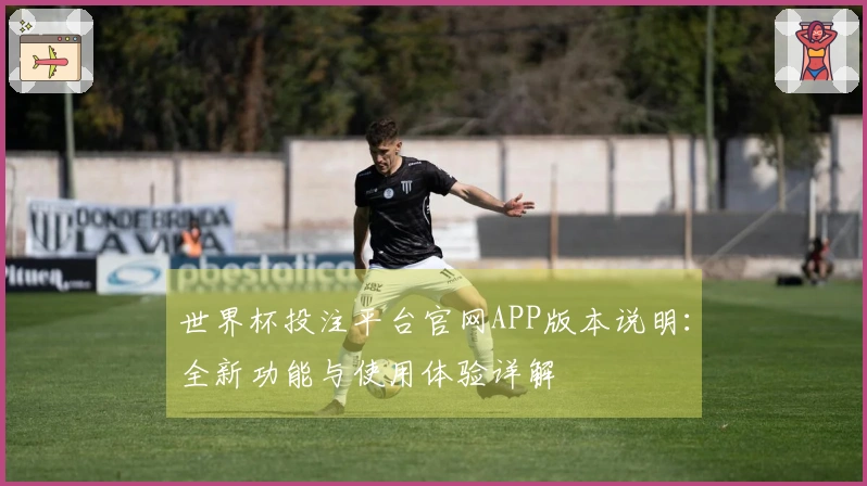 世界杯投注平台官网APP版本说明：全新功能与使用体验详解