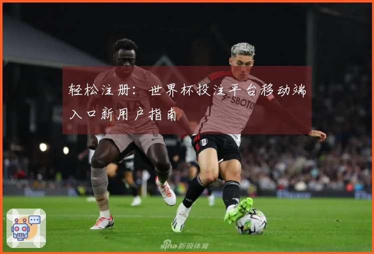 轻松注册:世界杯投注平台移动端入口新用户指南