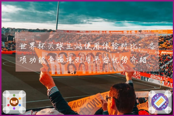 世界杯买球主站使用体验对比：各项功能全面评测与平台优势介绍