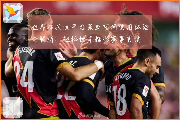 世界杯投注平台最新官网使用体验全解析：轻松畅享精彩赛事直播