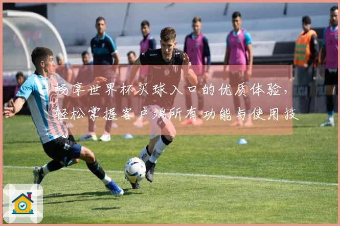 畅享世界杯买球入口的优质体验，轻松掌握客户端所有功能与使用技巧