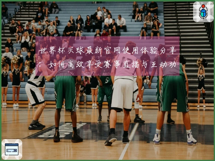 世界杯买球最新官网使用体验分享：如何高效享受赛事直播与互动功能