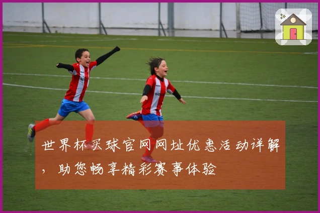 世界杯买球官网网址优惠活动详解，助您畅享精彩赛事体验