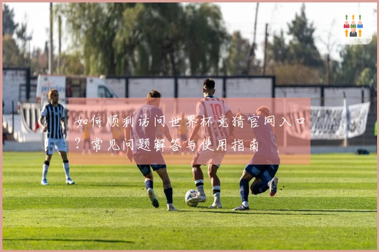 如何顺利访问世界杯竞猜官网入口？常见问题解答与使用指南